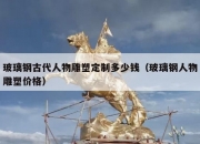 玻璃钢古代人物雕塑定制多少钱（玻璃钢人物雕塑价格）