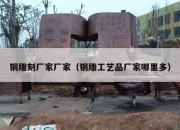 铜雕刻厂家厂家（铜雕工艺品厂家哪里多）