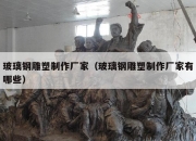 玻璃钢雕塑制作厂家（玻璃钢雕塑制作厂家有哪些）