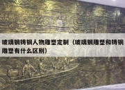 玻璃钢铸铜人物雕塑定制（玻璃钢雕塑和铸铜雕塑有什么区别）