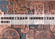 玻璃钢雕塑工艺品定做（玻璃钢雕塑工艺品定做价格）