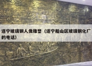 遂宁玻璃钢人像雕塑（遂宁船山区玻璃钢化厂的电话）