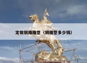 定做铜雕雕塑（铜雕塑多少钱）