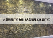 大型铜雕厂家电话（大型铜雕工艺品厂家）