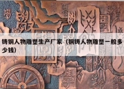 铸铜人物雕塑生产厂家（铜铸人物雕塑一般多少钱）