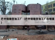 巴中铜雕塑加工厂（巴中铜雕塑加工厂在哪里）