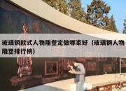 玻璃钢欧式人物雕塑定做哪家好（玻璃钢人物雕塑排行榜）