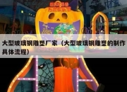 大型玻璃钢雕塑厂家（大型玻璃钢雕塑的制作具体流程）