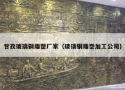 甘孜玻璃钢雕塑厂家（玻璃钢雕塑加工公司）