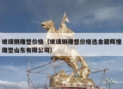 玻璃钢雕塑价格（玻璃钢雕塑价格选金碧辉煌雕塑山东有限公司）