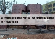 内江玻璃钢熊猫雕塑厂家（内江玻璃钢熊猫雕塑厂家在哪里）