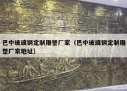 巴中玻璃钢定制雕塑厂家（巴中玻璃钢定制雕塑厂家地址）