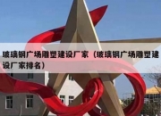 玻璃钢广场雕塑建设厂家（玻璃钢广场雕塑建设厂家排名）