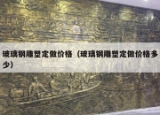 玻璃钢雕塑定做价格（玻璃钢雕塑定做价格多少）