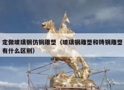 定做玻璃钢仿铜雕塑（玻璃钢雕塑和铸铜雕塑有什么区别）