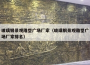 玻璃钢景观雕塑广场厂家（玻璃钢景观雕塑广场厂家排名）