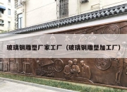 玻璃钢雕塑厂家工厂（玻璃钢雕塑加工厂）