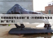 不锈钢雕塑专业定制厂家（不锈钢雕塑专业定制厂家广东）