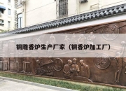 铜雕香炉生产厂家（铜香炉加工厂）