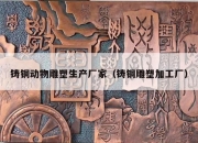 铸铜动物雕塑生产厂家（铸铜雕塑加工厂）