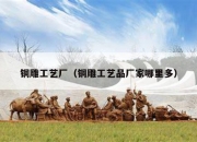 铜雕工艺厂（铜雕工艺品厂家哪里多）