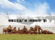 铜雕工艺品厂商（铜雕制作厂家）