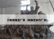 订制铜雕塑厂家（铜雕塑制作厂家）
