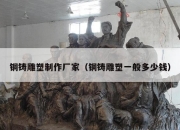 铜铸雕塑制作厂家（铜铸雕塑一般多少钱）