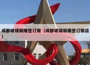 成都玻璃钢雕塑订做（成都玻璃钢雕塑订做店）