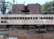 玻璃钢运动造型雕塑定做多少钱（玻璃钢雕塑做法）