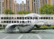 玻璃钢古代人物雕塑定制多少钱（玻璃钢古代人物雕塑定制多少钱一个）