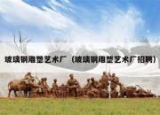 玻璃钢雕塑艺术厂（玻璃钢雕塑艺术厂招聘）