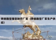 铸铜雕塑雕塑制作厂家（铸铜雕塑厂家生产供应）