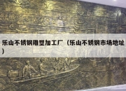 乐山不锈钢雕塑加工厂（乐山不锈钢市场地址）