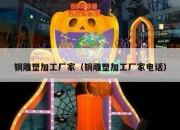 铜雕塑加工厂家（铜雕塑加工厂家电话）
