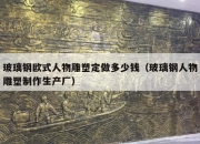 玻璃钢欧式人物雕塑定做多少钱（玻璃钢人物雕塑制作生产厂）