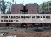 玻璃钢人物雕塑批发哪家好（玻璃钢人物雕塑批发哪家好一点）