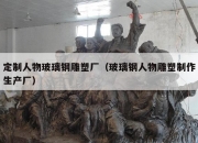 定制人物玻璃钢雕塑厂（玻璃钢人物雕塑制作生产厂）