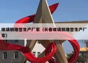 玻璃钢雕塑生产厂家（长春玻璃钢雕塑生产厂家）