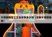 不锈钢雕塑工艺品定做多少钱（定制不锈钢雕塑）