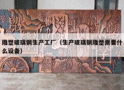 雕塑玻璃钢生产工厂（生产玻璃钢雕塑需要什么设备）