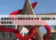 玻璃钢古代人物雕塑定制多少钱（玻璃钢人物雕塑定做）