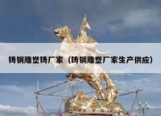 铸铜雕塑铸厂家（铸铜雕塑厂家生产供应）