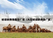 玻璃钢佛像雕塑厂家（大型玻璃钢佛像厂家）