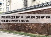 玻璃钢雕塑定制厂家（玻璃钢雕塑定制厂家四川美焱文化创意有限公司）
