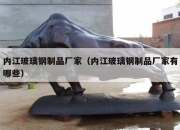 内江玻璃钢制品厂家（内江玻璃钢制品厂家有哪些）
