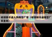 玻璃钢卡通人物雕塑厂家（玻璃钢卡通雕塑厂家直销）