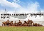 玻璃钢雕塑工艺品定做哪家好（玻璃钢玻璃钢雕塑公司）