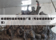 玻璃钢校园景观雕塑厂家（专业玻璃钢雕塑厂家）