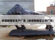 玻璃钢雕塑生产厂家（玻璃钢雕塑公司厂家）